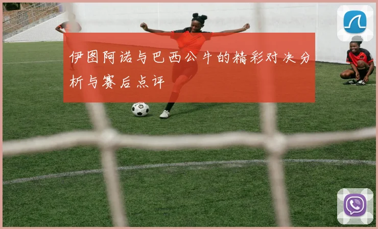 伊图阿诺与巴西公牛的精彩对决分析与赛后点评