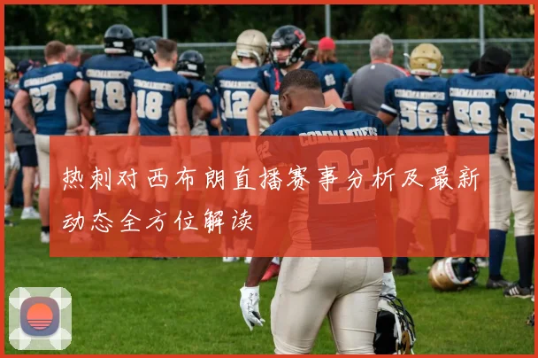 热刺对西布朗直播赛事分析及最新动态全方位解读