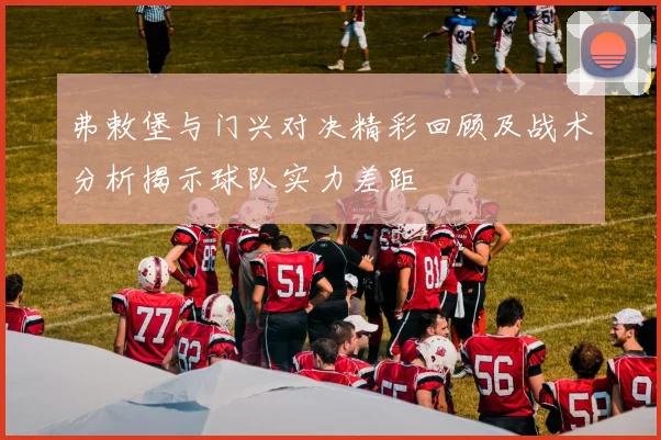 弗敕堡与门兴对决精彩回顾及战术分析揭示球队实力差距