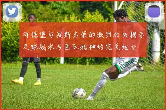 海德堡与波斯光荣的激烈对决揭示足球战术与团队精神的完美结合