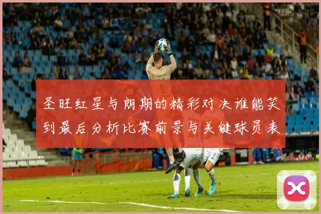 圣旺红星与朗期的精彩对决谁能笑到最后分析比赛前景与关键球员表现