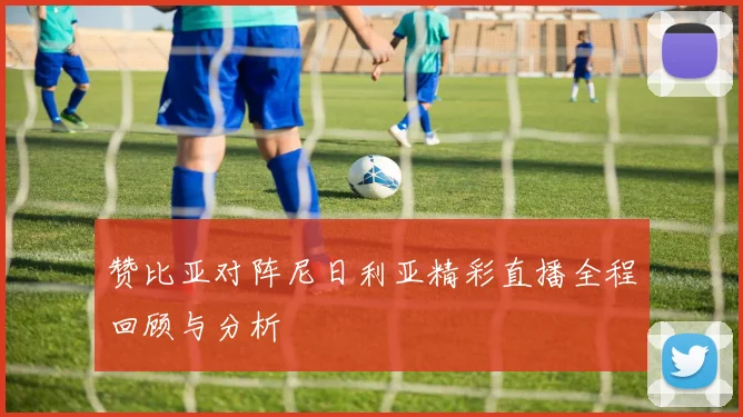 赞比亚对阵尼日利亚精彩直播全程回顾与分析