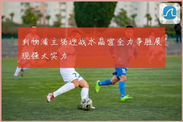 利物浦主场迎战水晶宫全力争胜展现强大实力