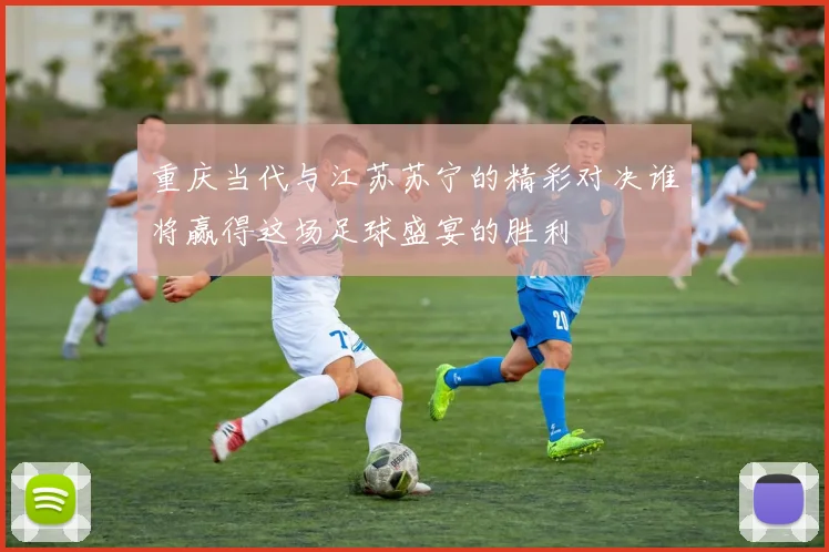 重庆当代与江苏苏宁的精彩对决谁将赢得这场足球盛宴的胜利