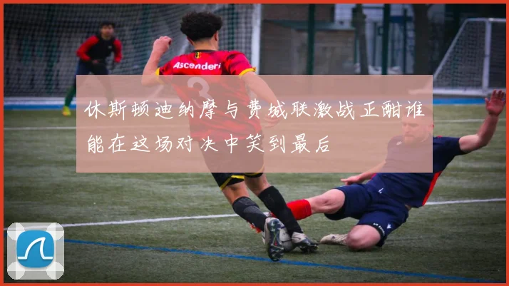 休斯顿迪纳摩与费城联激战正酣谁能在这场对决中笑到最后