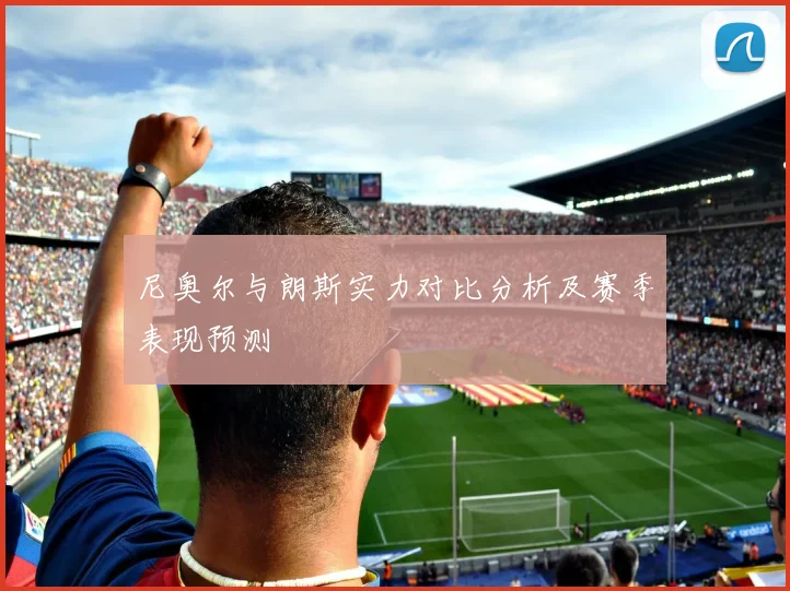 尼奥尔与朗斯实力对比分析及赛季表现预测