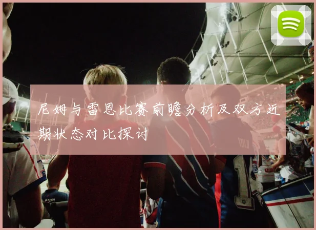尼姆与雷恩比赛前瞻分析及双方近期状态对比探讨