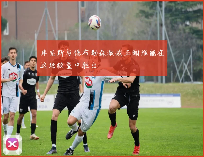 库克斯与德布勒森激战正酣谁能在这场较量中胜出