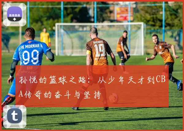 孙悦的篮球之路：从少年天才到CBA传奇的奋斗与坚持