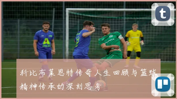 科比布莱恩特传奇人生回顾与篮球精神传承的深刻思考