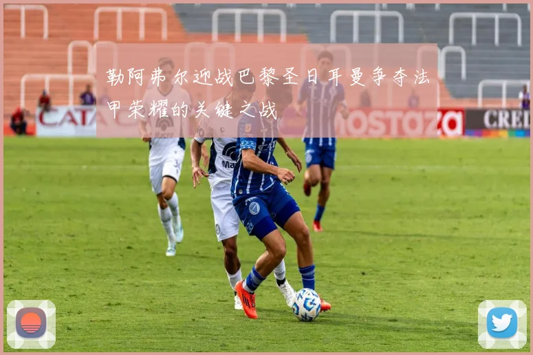 勒阿弗尔迎战巴黎圣日耳曼争夺法甲荣耀的关键之战