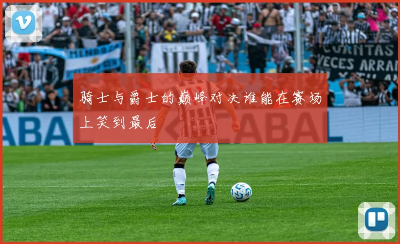 骑士与爵士的巅峰对决谁能在赛场上笑到最后