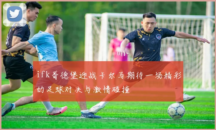ifk哥德堡迎战卡尔马期待一场精彩的足球对决与激情碰撞