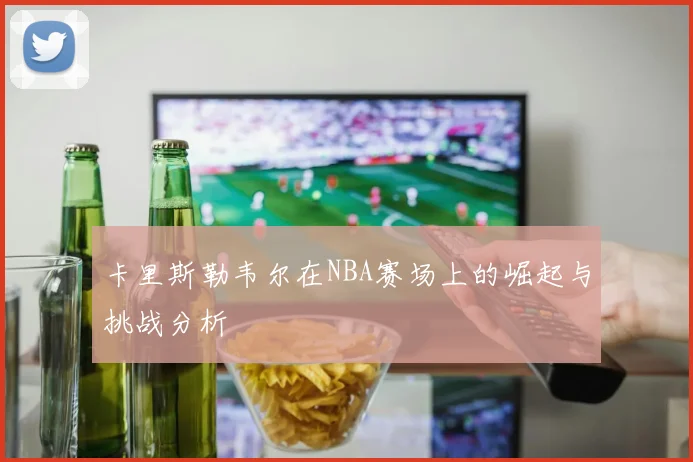 卡里斯勒韦尔在NBA赛场上的崛起与挑战分析