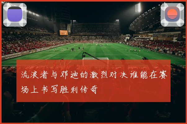 流浪者与邓迪的激烈对决谁能在赛场上书写胜利传奇