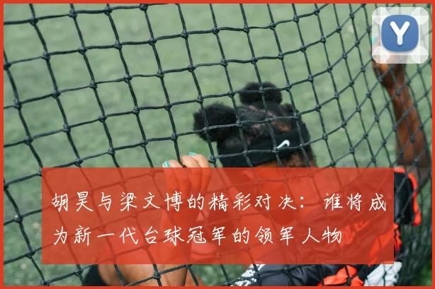 胡昊与梁文博的精彩对决：谁将成为新一代台球冠军的领军人物