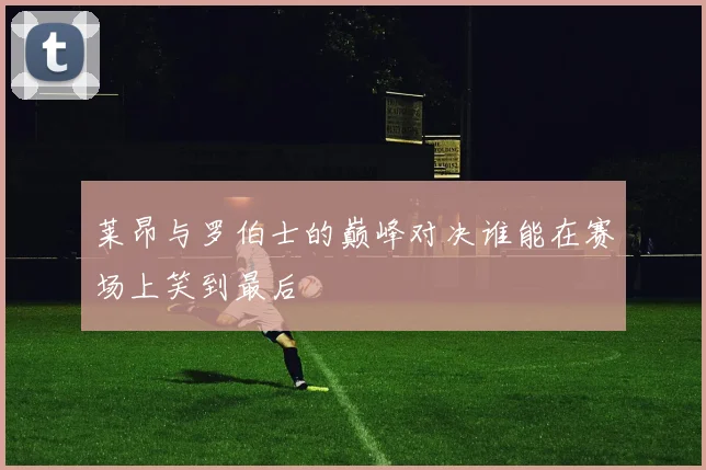 莱昂与罗伯士的巅峰对决谁能在赛场上笑到最后