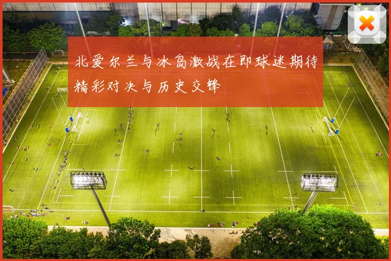北爱尔兰与冰岛激战在即球迷期待精彩对决与历史交锋