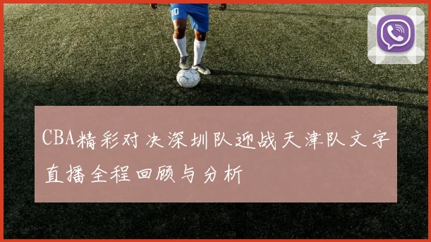 CBA精彩对决深圳队迎战天津队文字直播全程回顾与分析