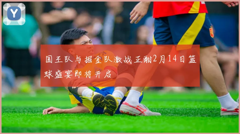 国王队与掘金队激战正酣2月14日篮球盛宴即将开启