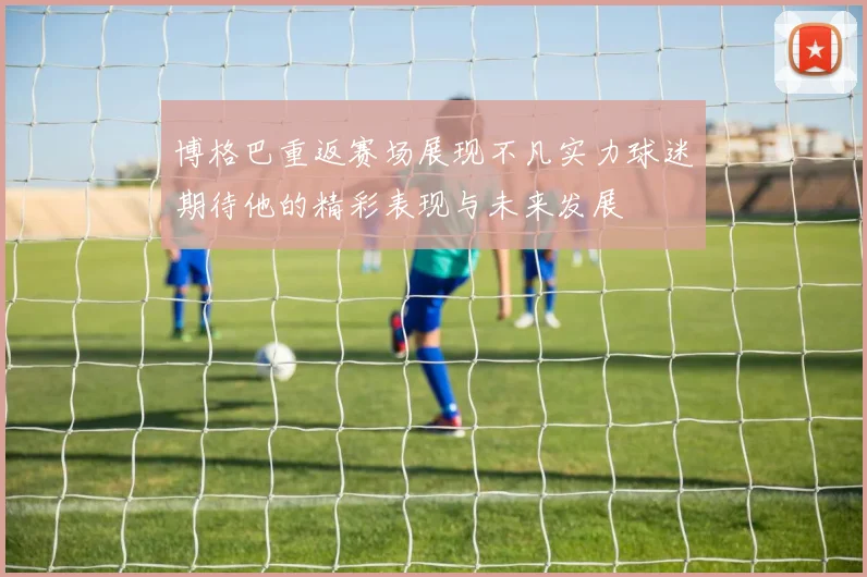 博格巴重返赛场展现不凡实力球迷期待他的精彩表现与未来发展