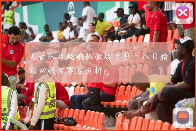 火箭队与鹈鹕队激战十月十八日精彩回顾与赛后分析