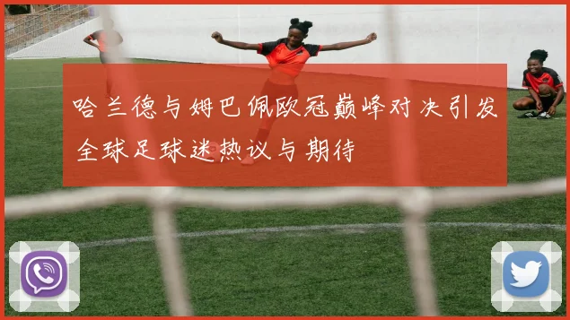 哈兰德与姆巴佩欧冠巅峰对决引发全球足球迷热议与期待