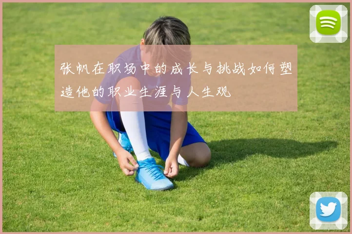 张帆在职场中的成长与挑战如何塑造他的职业生涯与人生观