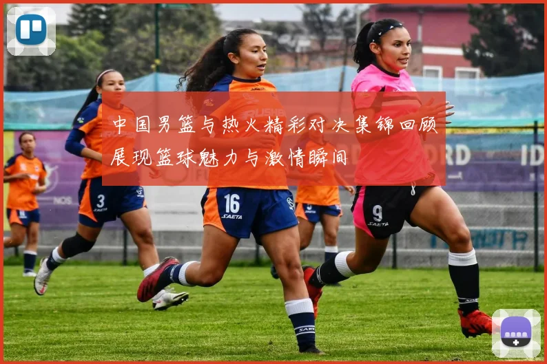 中国男篮与热火精彩对决集锦回顾展现篮球魅力与激情瞬间