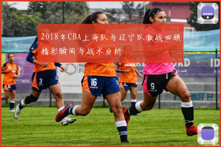 2018年CBA上海队与辽宁队激战回顾精彩瞬间与战术分析