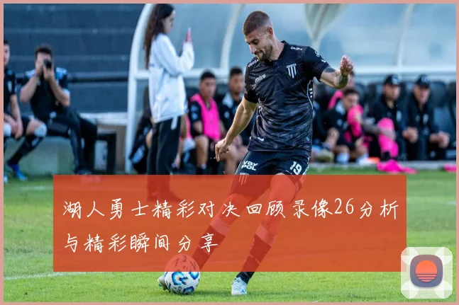 湖人勇士精彩对决回顾录像26分析与精彩瞬间分享