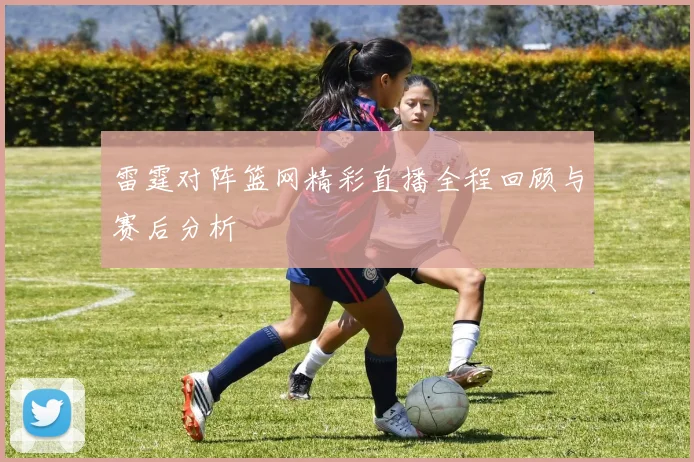 雷霆对阵篮网精彩直播全程回顾与赛后分析