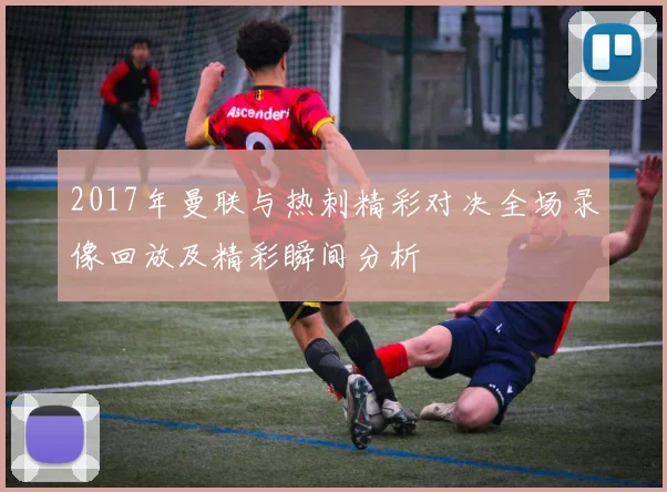 2017年曼联与热刺精彩对决全场录像回放及精彩瞬间分析
