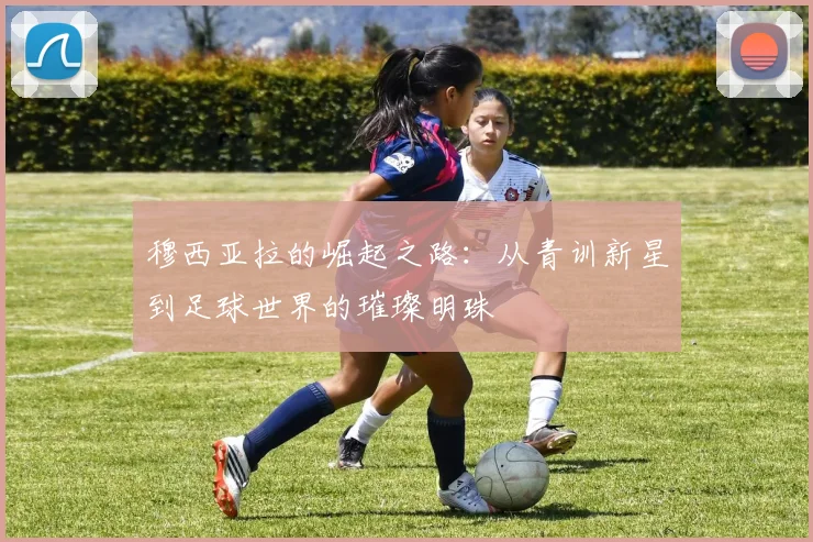 穆西亚拉的崛起之路：从青训新星到足球世界的璀璨明珠
