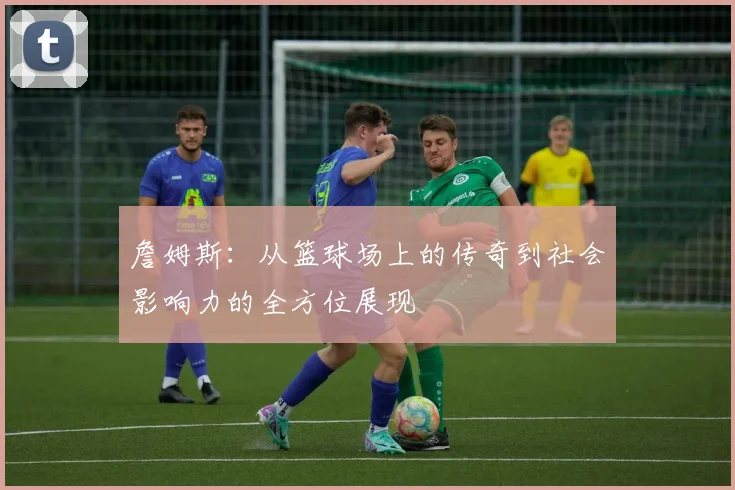 詹姆斯：从篮球场上的传奇到社会影响力的全方位展现