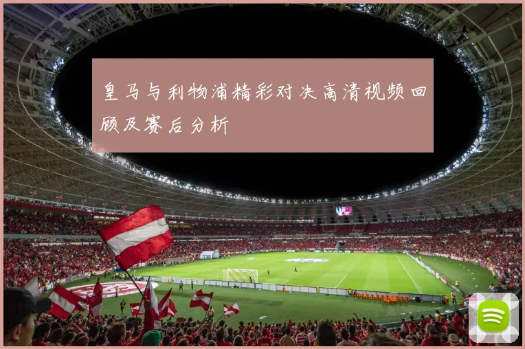 皇马与利物浦精彩对决高清视频回顾及赛后分析