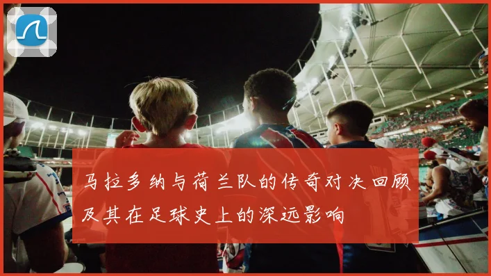 马拉多纳与荷兰队的传奇对决回顾及其在足球史上的深远影响