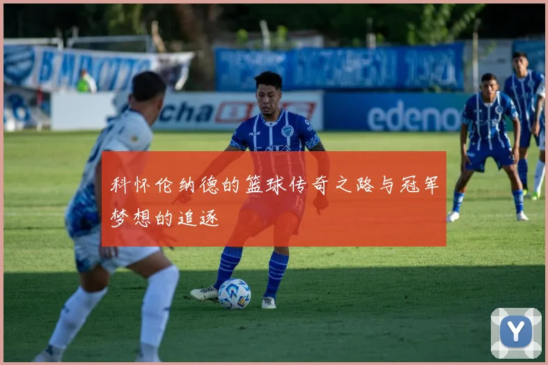 科怀伦纳德的篮球传奇之路与冠军梦想的追逐