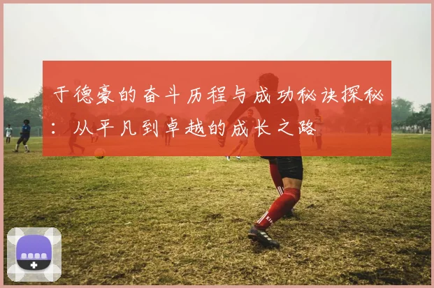 于德豪的奋斗历程与成功秘诀探秘：从平凡到卓越的成长之路