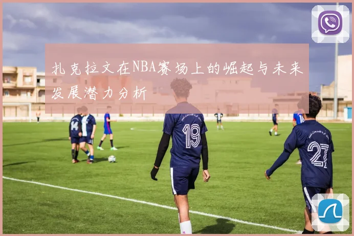 扎克拉文在NBA赛场上的崛起与未来发展潜力分析