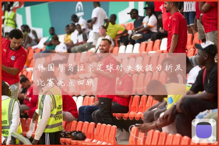 韩国与乌拉圭足球对决数据分析及比赛亮点回顾