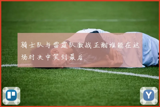 骑士队与雷霆队激战正酣谁能在这场对决中笑到最后