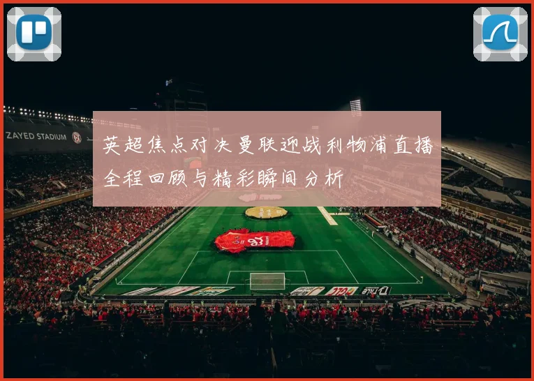 英超焦点对决曼联迎战利物浦直播全程回顾与精彩瞬间分析