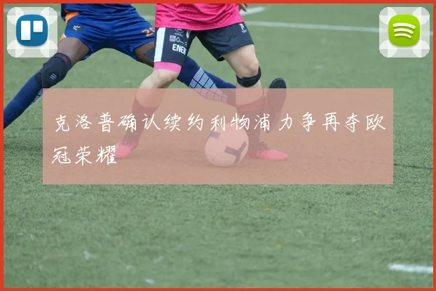 克洛普确认续约利物浦力争再夺欧冠荣耀