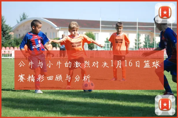公牛与小牛的激烈对决1月16日篮球赛精彩回顾与分析