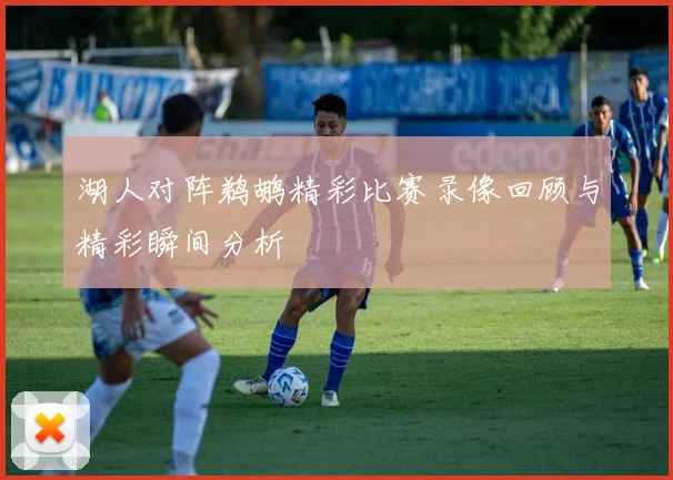 湖人对阵鹈鹕精彩比赛录像回顾与精彩瞬间分析