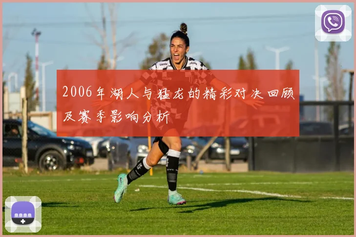 2006年湖人与猛龙的精彩对决回顾及赛季影响分析