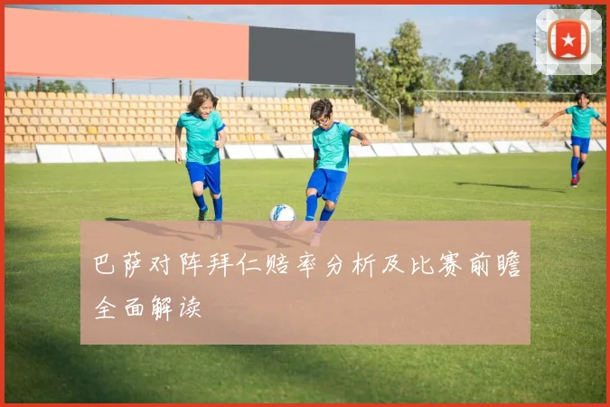巴萨对阵拜仁赔率分析及比赛前瞻全面解读