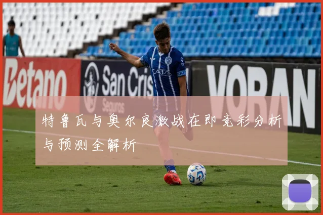 特鲁瓦与奥尔良激战在即竞彩分析与预测全解析