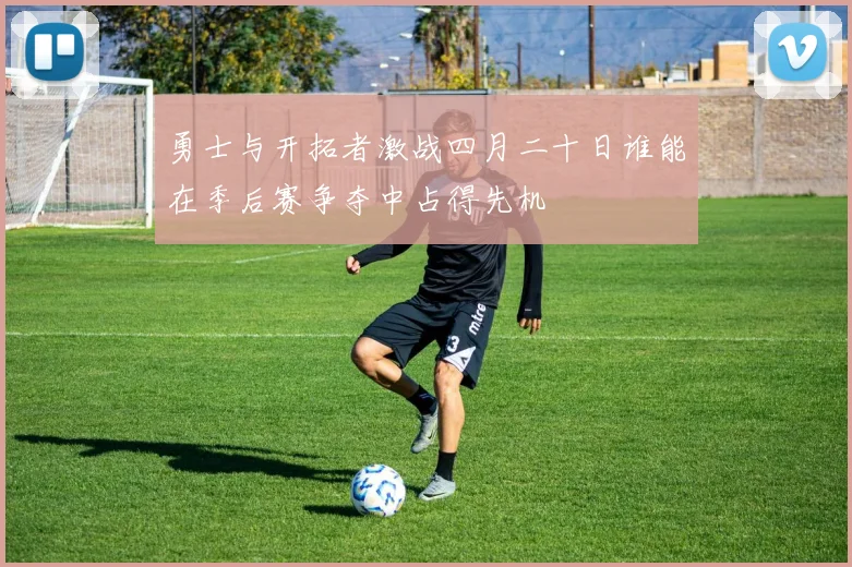 勇士与开拓者激战四月二十日谁能在季后赛争夺中占得先机